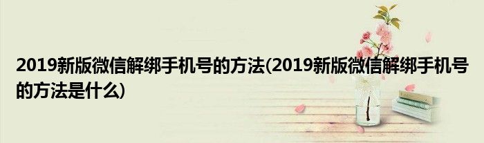 2019新版微信解綁手機號的方法(2019新版微信解綁手機號的方法是什么)
