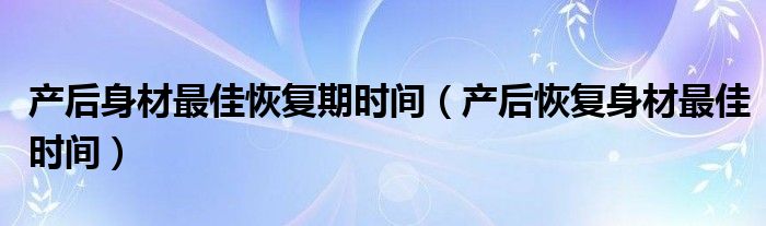 產(chǎn)后身材最佳恢復期時間（產(chǎn)后恢復身材最佳時間）