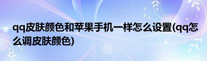 qq皮膚顏色和蘋果手機一樣怎么設(shè)置(qq怎么調(diào)皮膚顏色)