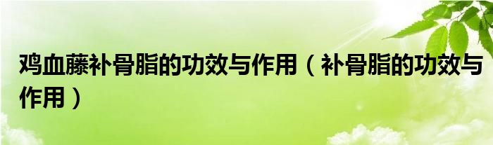 雞血藤補骨脂的功效與作用（補骨脂的功效與作用）