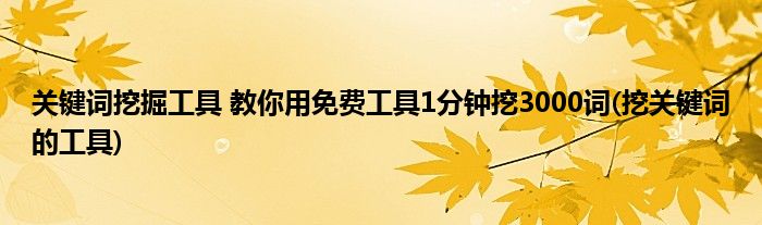 關(guān)鍵詞挖掘工具 教你用免費工具1分鐘挖3000詞(挖關(guān)鍵詞的工具)