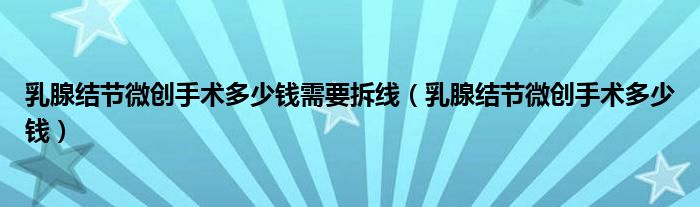乳腺結(jié)節(jié)微創(chuàng)手術(shù)多少錢(qián)需要拆線（乳腺結(jié)節(jié)微創(chuàng)手術(shù)多少錢(qián)）