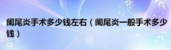 闌尾炎手術(shù)多少錢左右（闌尾炎一般手術(shù)多少錢）