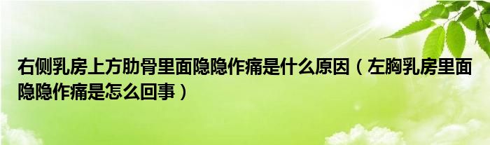 右側(cè)乳房上方肋骨里面隱隱作痛是什么原因（左胸乳房里面隱隱作痛是怎么回事）