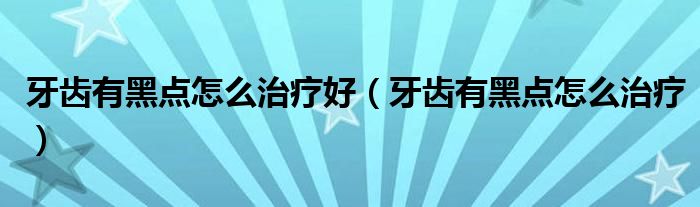 牙齒有黑點怎么治療好（牙齒有黑點怎么治療）
