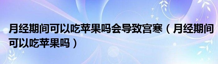 月經期間可以吃蘋果嗎會導致宮寒（月經期間可以吃蘋果嗎）