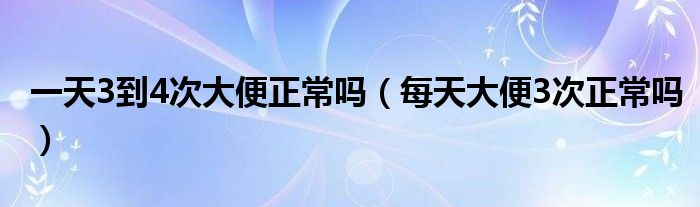 一天3到4次大便正常嗎（每天大便3次正常嗎）