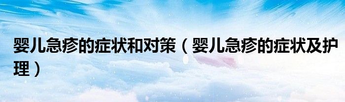 嬰兒急疹的癥狀和對策(嬰兒急疹的癥狀及護(hù)理)
