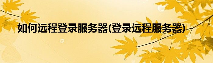 如何遠(yuǎn)程登錄服務(wù)器(登錄遠(yuǎn)程服務(wù)器)