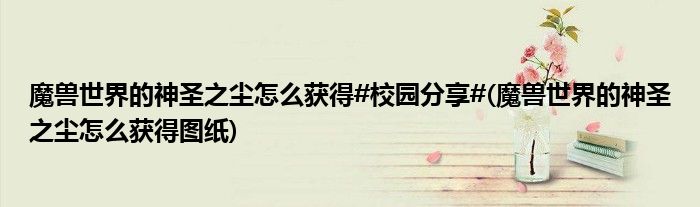 魔獸世界的神圣之塵怎么獲得#校園分享#(魔獸世界的神圣之塵怎么獲得圖紙)