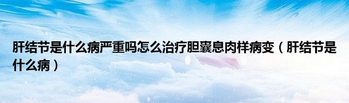 肝結(jié)節(jié)是什么病嚴重嗎怎么治療膽囊息肉樣病變（肝結(jié)節(jié)是什么?。?class='thumb lazy' /></a>
		    <header>
		<h2><a  href=