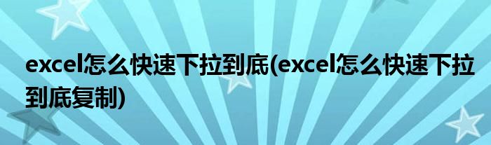 excel怎么快速下拉到底(excel怎么快速下拉到底復制)