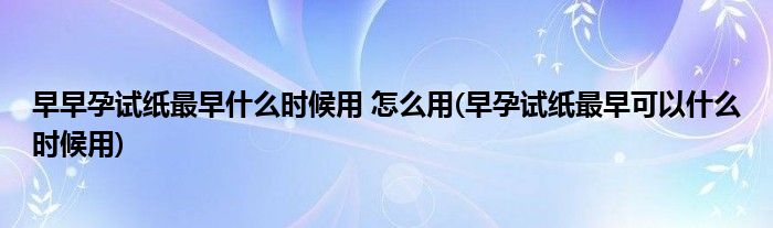早早孕試紙最早什么時(shí)候用 怎么用(早孕試紙最早可以什么時(shí)候用)
