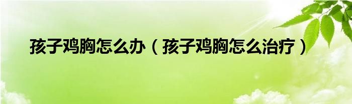 孩子雞胸怎么辦（孩子雞胸怎么治療）