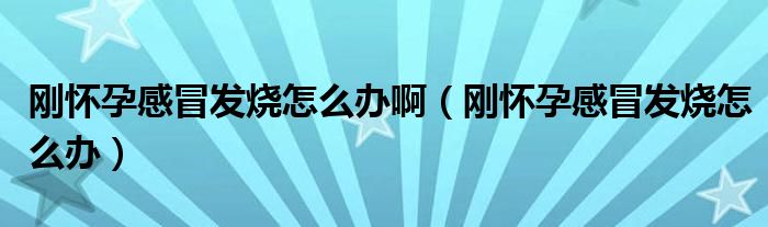 剛懷孕感冒發(fā)燒怎么辦?。▌倯言懈忻鞍l(fā)燒怎么辦）