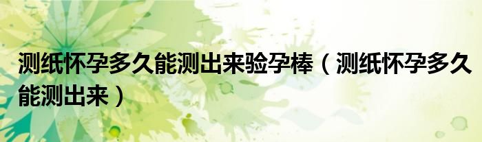 測(cè)紙懷孕多久能測(cè)出來驗(yàn)孕棒（測(cè)紙懷孕多久能測(cè)出來）