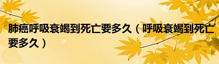 肺癌呼吸衰竭到死亡要多久（呼吸衰竭到死亡要多久）