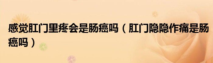 感覺肛門里疼會(huì)是腸癌嗎（肛門隱隱作痛是腸癌嗎）