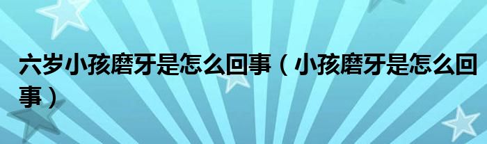 六歲小孩磨牙是怎么回事（小孩磨牙是怎么回事）