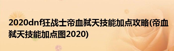 2020dnf狂戰(zhàn)士帝血弒天技能加點(diǎn)攻略(帝血弒天技能加點(diǎn)圖2020)