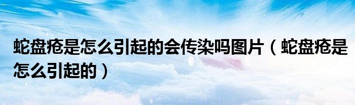 蛇盤瘡是怎么引起的會(huì)傳染嗎圖片（蛇盤瘡是怎么引起的）