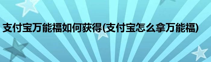 支付寶萬(wàn)能福如何獲得(支付寶怎么拿萬(wàn)能福)