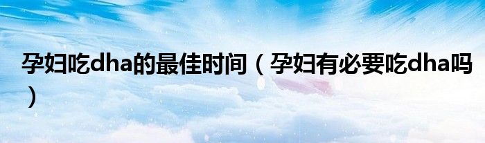 孕婦吃dha的最佳時(shí)間(孕婦有必要吃dha嗎)