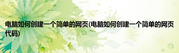 電腦如何創(chuàng)建一個(gè)簡單的網(wǎng)頁(電腦如何創(chuàng)建一個(gè)簡單的網(wǎng)頁代碼)