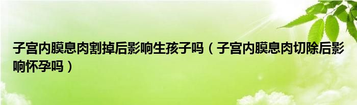 子宮內(nèi)膜息肉割掉后影響生孩子嗎（子宮內(nèi)膜息肉切除后影響懷孕嗎）