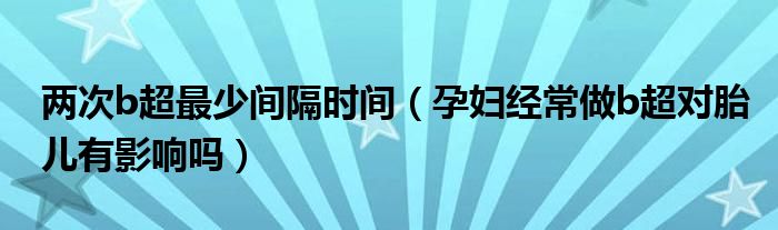 兩次b超最少間隔時(shí)間（孕婦經(jīng)常做b超對(duì)胎兒有影響嗎）