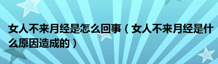 女人不來月經(jīng)是怎么回事（女人不來月經(jīng)是什么原因造成的）