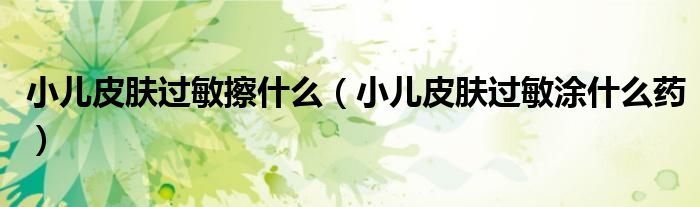 小兒皮膚過敏擦什么（小兒皮膚過敏涂什么藥）