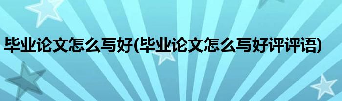 畢業(yè)論文怎么寫好(畢業(yè)論文怎么寫好評評語)