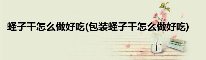 蟶子干怎么做好吃(包裝蟶子干怎么做好吃)