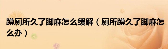 蹲廁所久了腳麻怎么緩解（廁所蹲久了腳麻怎么辦）