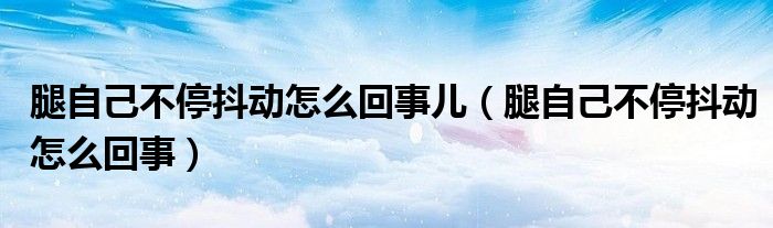 腿自己不停抖動怎么回事兒（腿自己不停抖動怎么回事）