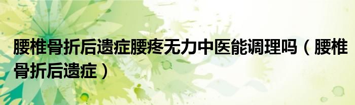 腰椎骨折后遺癥腰疼無力中醫(yī)能調理嗎（腰椎骨折后遺癥）