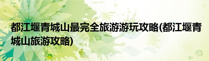 都江堰青城山最完全旅游游玩攻略(都江堰青城山旅游攻略)