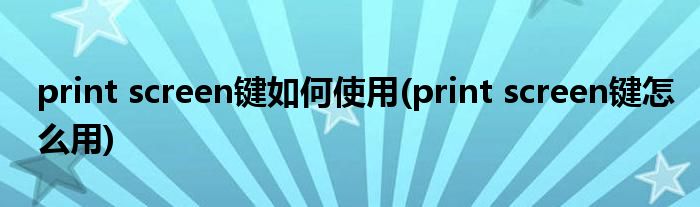 print screen鍵如何使用(print screen鍵怎么用)