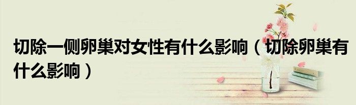 切除一側卵巢對女性有什么影響（切除卵巢有什么影響）