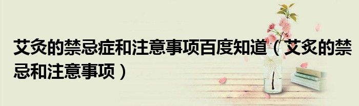 艾灸的禁忌癥和注意事項百度知道（艾炙的禁忌和注意事項）