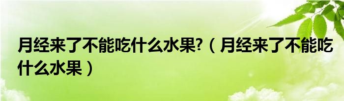 月經(jīng)來了不能吃什么水果?(月經(jīng)來了不能吃什么水果)
