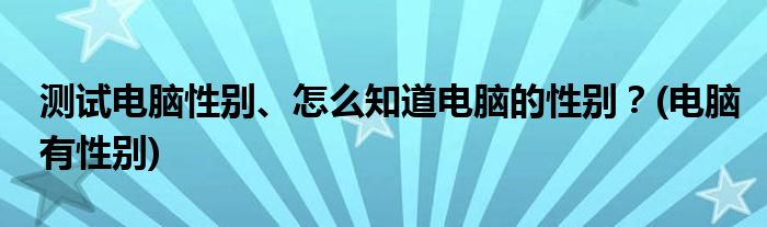 測試電腦性別、怎么知道電腦的性別？(電腦有性別)