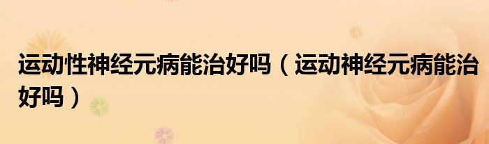 運動性神經元病能治好嗎（運動神經元病能治好嗎）
