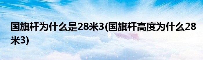 國旗桿為什么是28米3(國旗桿高度為什么28米3)