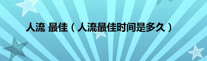 人流 最佳（人流最佳時間是多久）