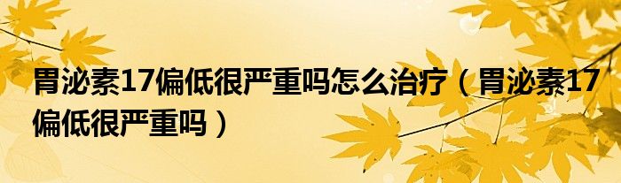 胃泌素17偏低很?chē)?yán)重嗎怎么治療（胃泌素17偏低很?chē)?yán)重嗎）