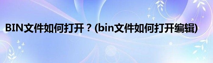 BIN文件如何打開(kāi)？(bin文件如何打開(kāi)編輯)