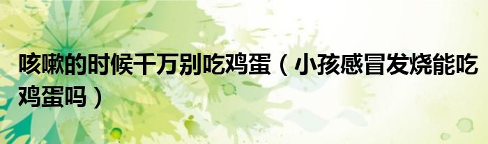 咳嗽的時候千萬別吃雞蛋（小孩感冒發(fā)燒能吃雞蛋嗎）