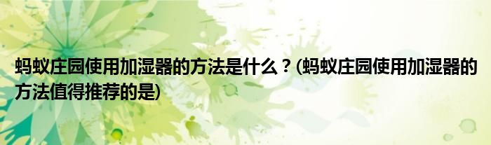 螞蟻莊園使用加濕器的方法是什么？(螞蟻莊園使用加濕器的方法值得推薦的是)